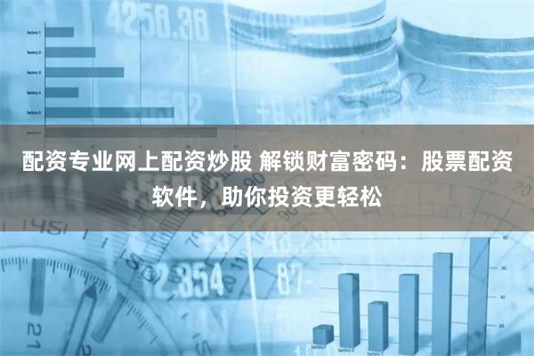 配资专业网上配资炒股 解锁财富密码：股票配资软件，助你投资更轻松