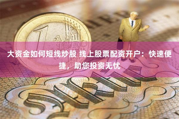 大资金如何短线炒股 线上股票配资开户：快速便捷，助您投资无忧