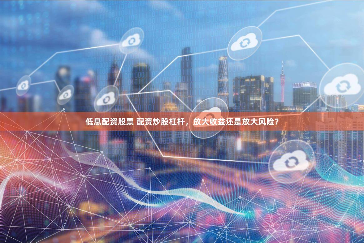 低息配资股票 配资炒股杠杆，放大收益还是放大风险？