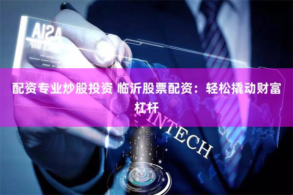 配资专业炒股投资 临沂股票配资：轻松撬动财富杠杆