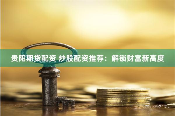 贵阳期货配资 炒股配资推荐：解锁财富新高度