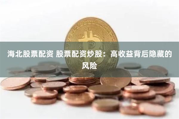 海北股票配资 股票配资炒股：高收益背后隐藏的风险