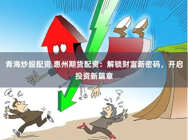青海炒股配资 惠州期货配资：解锁财富新密码，开启投资新篇章