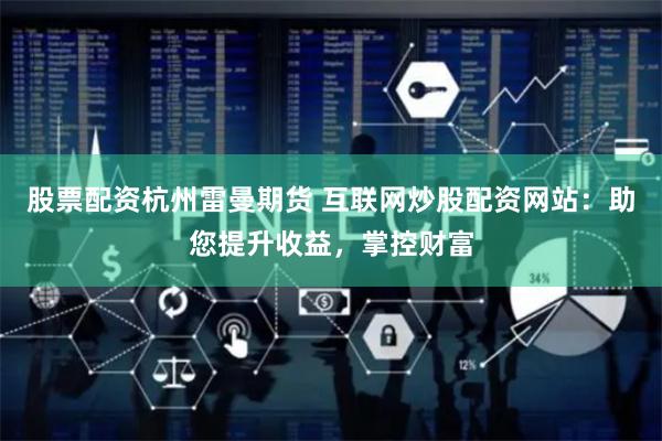 股票配资杭州雷曼期货 互联网炒股配资网站：助您提升收益，掌控财富