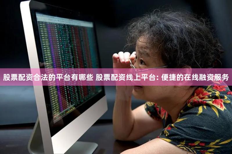 股票配资合法的平台有哪些 股票配资线上平台: 便捷的在线融资服务