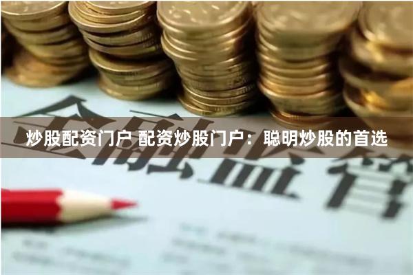 炒股配资门户 配资炒股门户：聪明炒股的首选