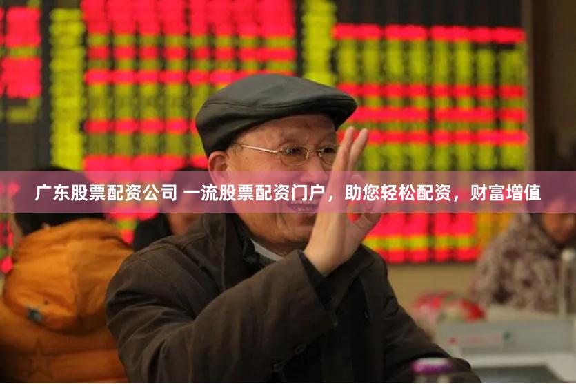 广东股票配资公司 一流股票配资门户，助您轻松配资，财富增值