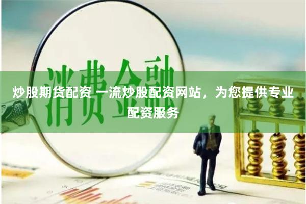 炒股期货配资 一流炒股配资网站，为您提供专业配资服务