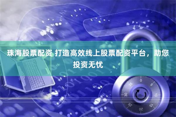 珠海股票配资 打造高效线上股票配资平台，助您投资无忧