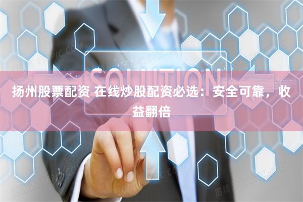 扬州股票配资 在线炒股配资必选：安全可靠，收益翻倍