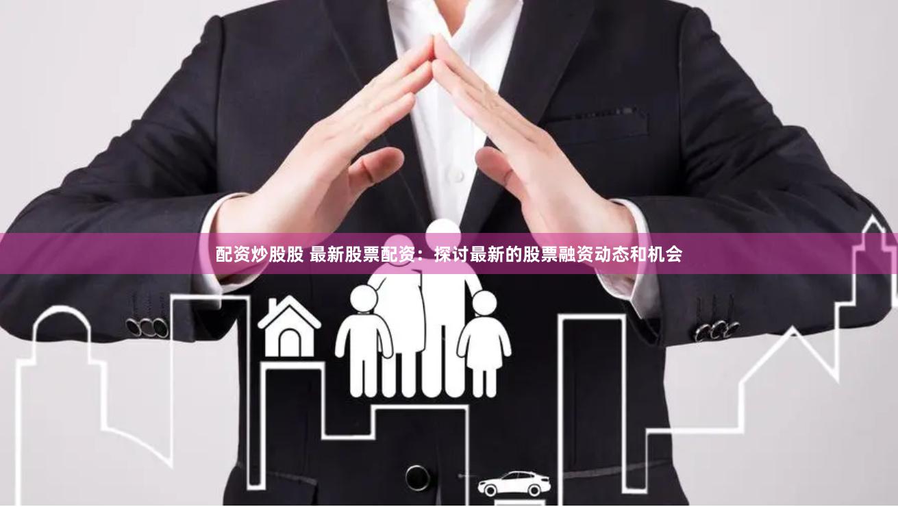 配资炒股股 最新股票配资：探讨最新的股票融资动态和机会
