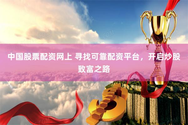 中国股票配资网上 寻找可靠配资平台，开启炒股致富之路