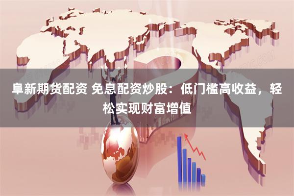阜新期货配资 免息配资炒股：低门槛高收益，轻松实现财富增值