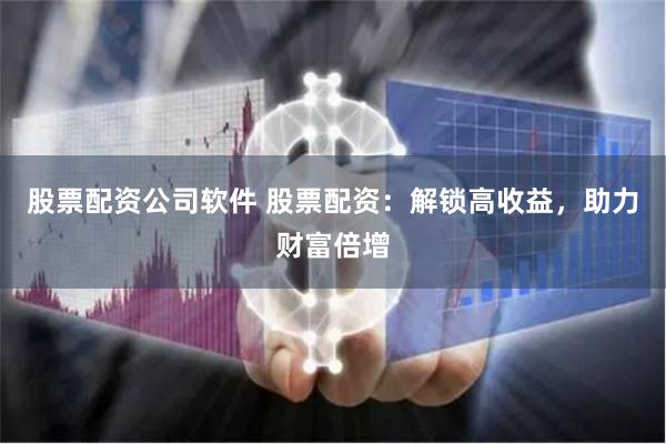 股票配资公司软件 股票配资：解锁高收益，助力财富倍增