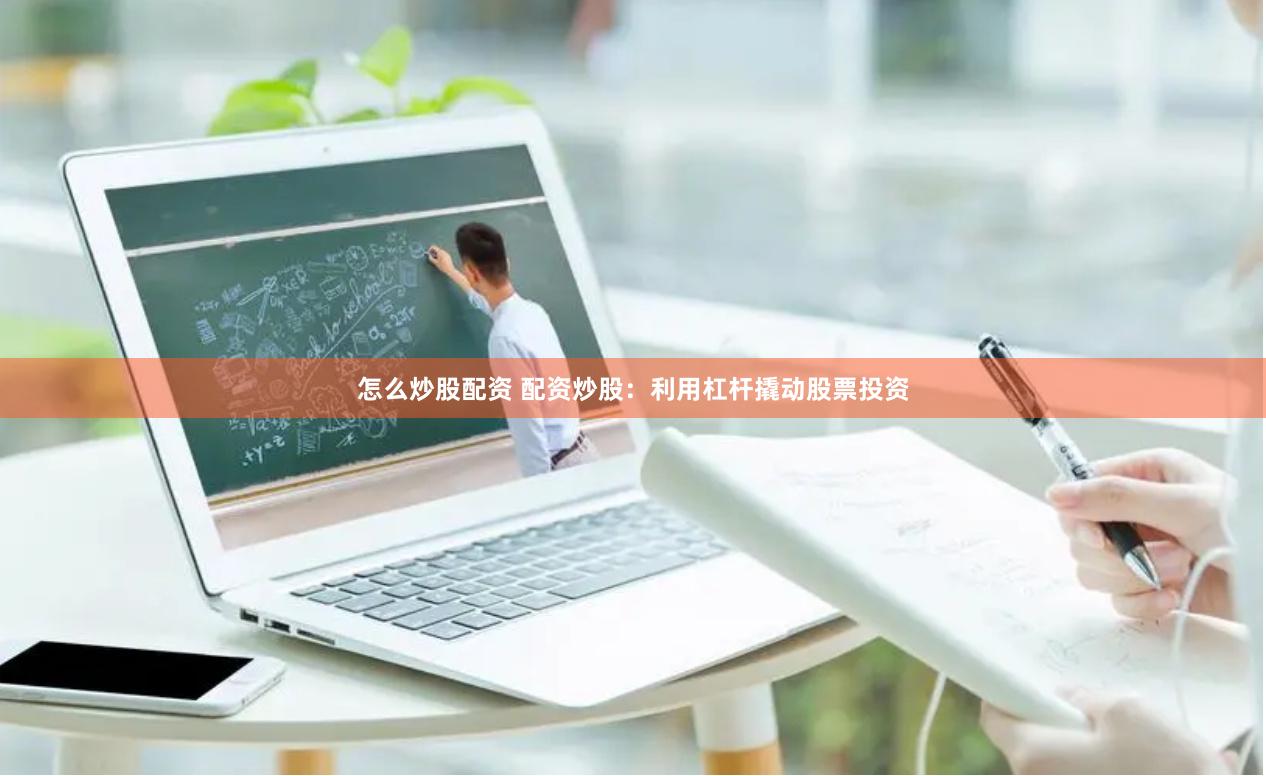 怎么炒股配资 配资炒股：利用杠杆撬动股票投资