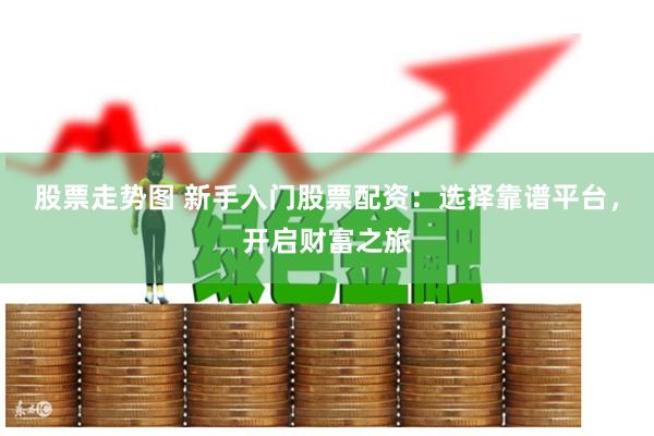 股票走势图 新手入门股票配资：选择靠谱平台，开启财富之旅