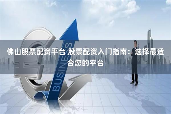 佛山股票配资平台 股票配资入门指南：选择最适合您的平台