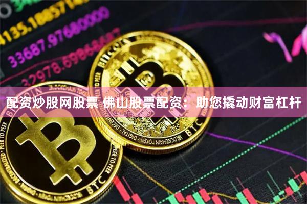配资炒股网股票 佛山股票配资：助您撬动财富杠杆
