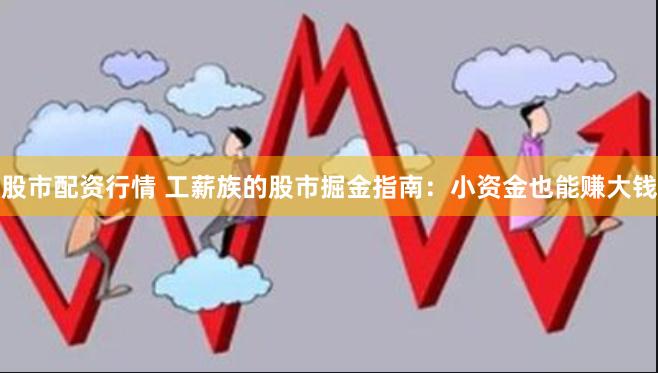 股市配资行情 工薪族的股市掘金指南：小资金也能赚大钱