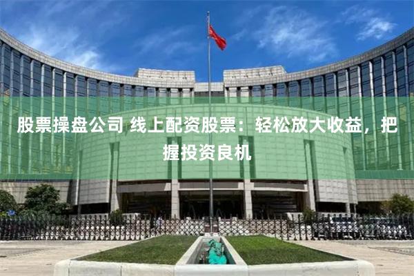 股票操盘公司 线上配资股票：轻松放大收益，把握投资良机
