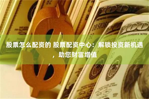 股票怎么配资的 股票配资中心：解锁投资新机遇，助您财富增值