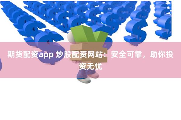 期货配资app 炒股配资网站：安全可靠，助你投资无忧