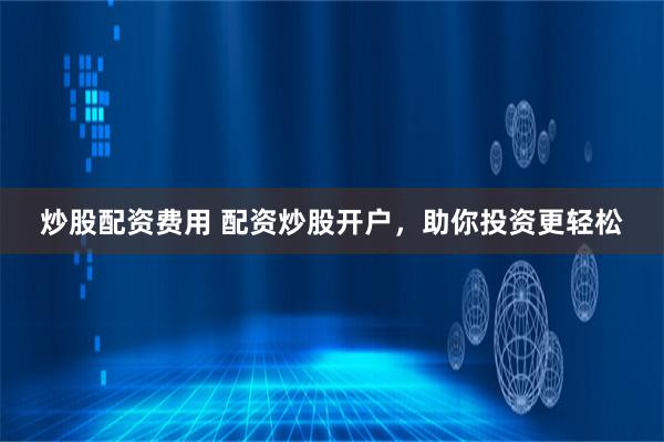 炒股配资费用 配资炒股开户，助你投资更轻松