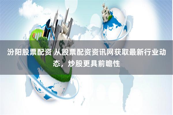 汾阳股票配资 从股票配资资讯网获取最新行业动态，炒股更具前瞻性