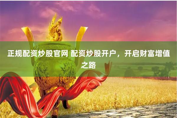 正规配资炒股官网 配资炒股开户，开启财富增值之路