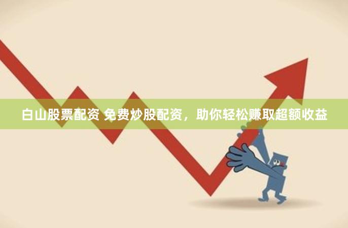 白山股票配资 免费炒股配资，助你轻松赚取超额收益