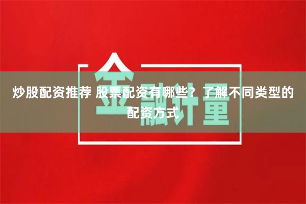 炒股配资推荐 股票配资有哪些？了解不同类型的配资方式