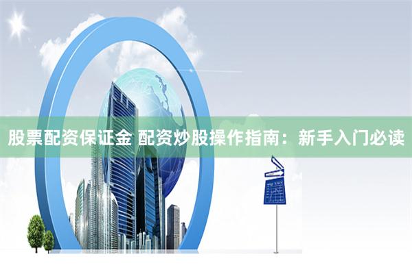 股票配资保证金 配资炒股操作指南：新手入门必读