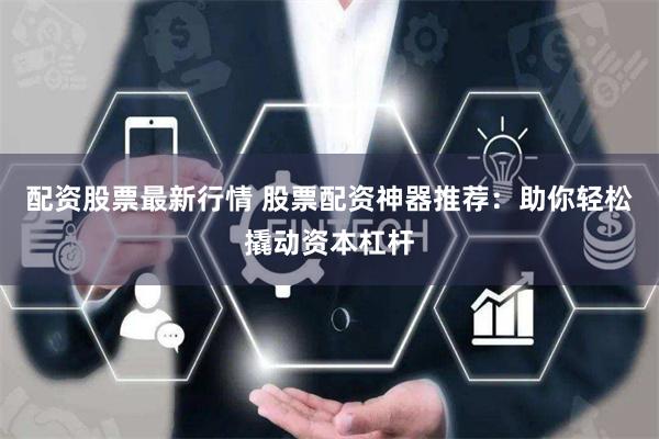 配资股票最新行情 股票配资神器推荐：助你轻松撬动资本杠杆