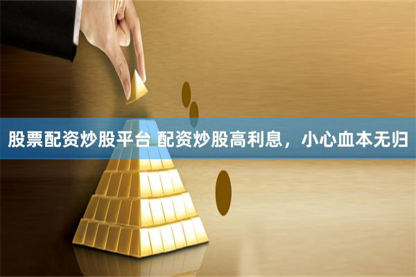 股票配资炒股平台 配资炒股高利息，小心血本无归