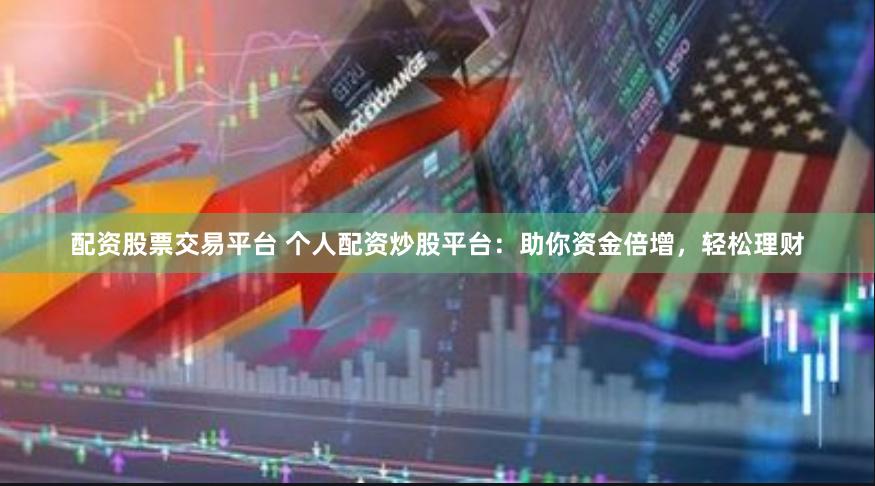 配资股票交易平台 个人配资炒股平台：助你资金倍增，轻松理财