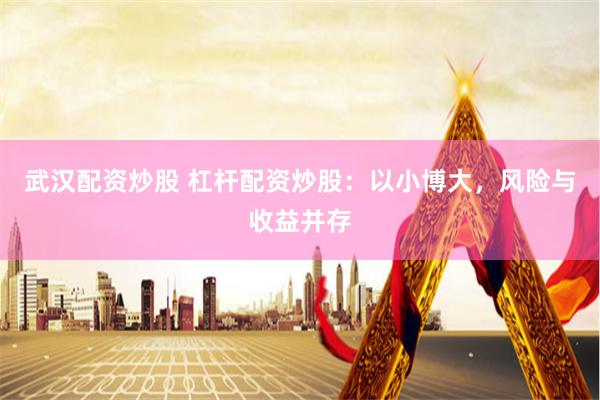 武汉配资炒股 杠杆配资炒股：以小博大，风险与收益并存