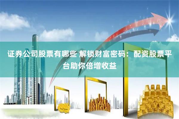 证券公司股票有哪些 解锁财富密码：配资股票平台助你倍增收益