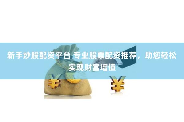 新手炒股配资平台 专业股票配资推荐，助您轻松实现财富增值
