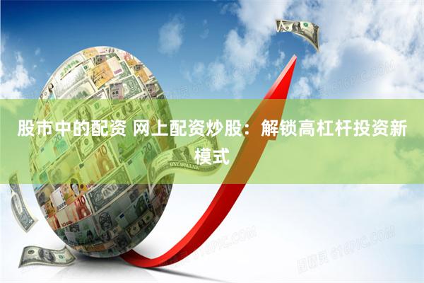 股市中的配资 网上配资炒股：解锁高杠杆投资新模式