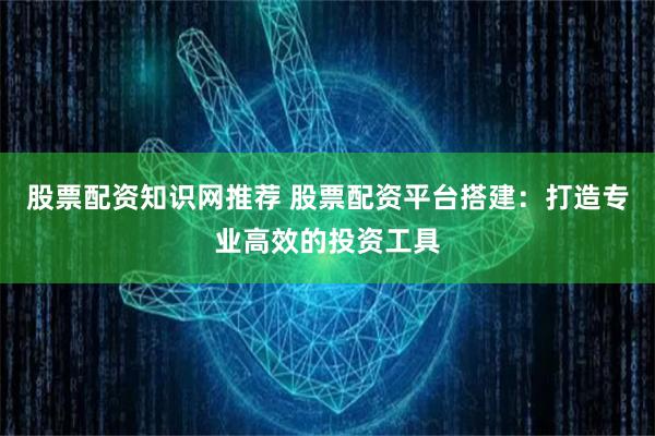 股票配资知识网推荐 股票配资平台搭建：打造专业高效的投资工具