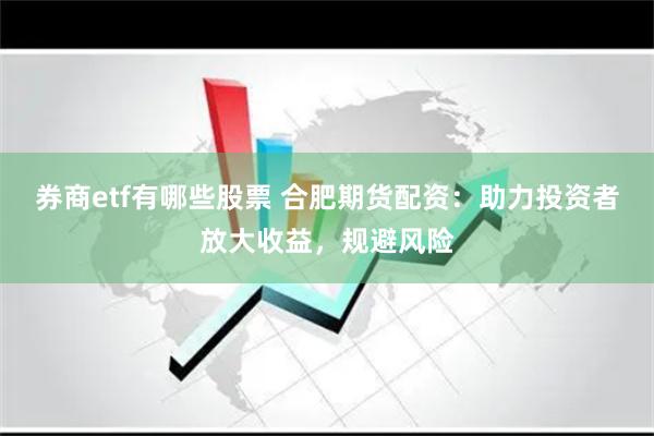 券商etf有哪些股票 合肥期货配资：助力投资者放大收益，规避风险