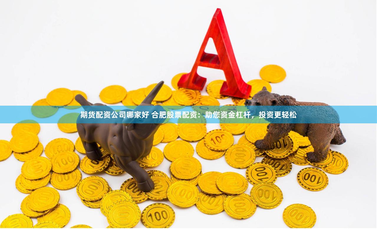 期货配资公司哪家好 合肥股票配资：助您资金杠杆，投资更轻松