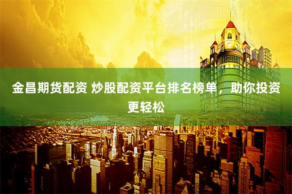 金昌期货配资 炒股配资平台排名榜单，助你投资更轻松