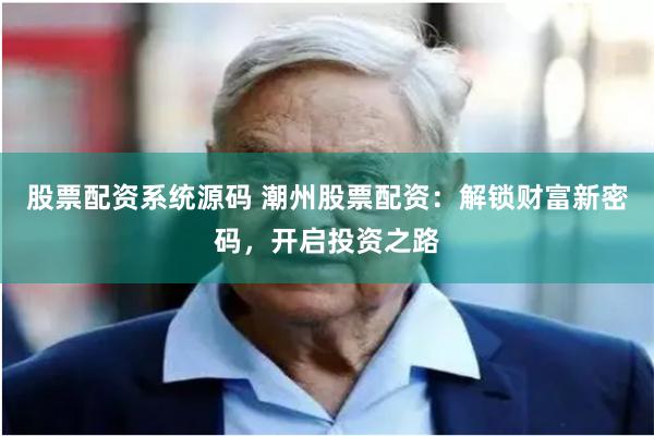 股票配资系统源码 潮州股票配资：解锁财富新密码，开启投资之路