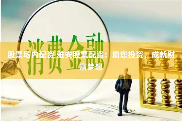 股票场内配资 雅安股票配资：助您投资，成就财富梦想