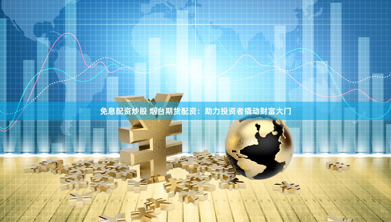 免息配资炒股 烟台期货配资：助力投资者撬动财富大门