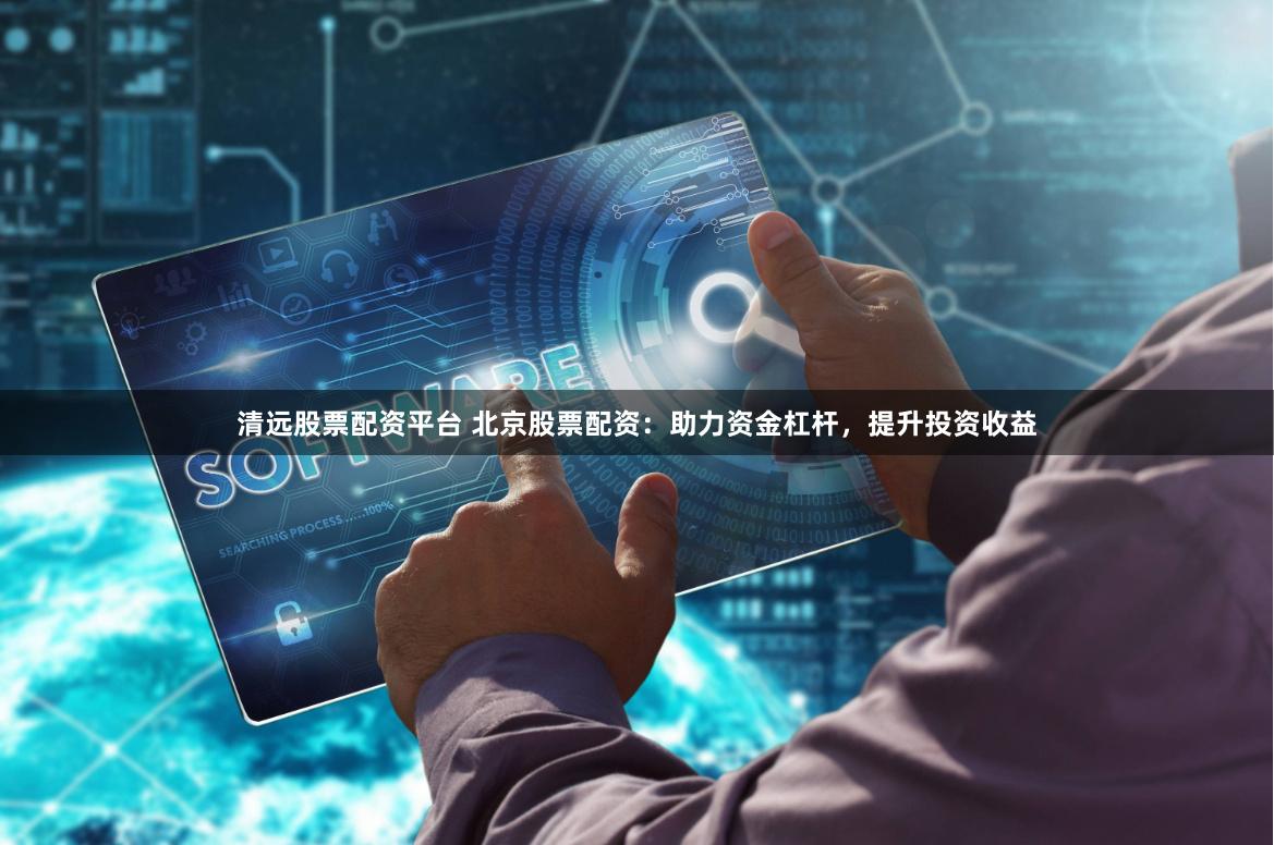 清远股票配资平台 北京股票配资：助力资金杠杆，提升投资收益