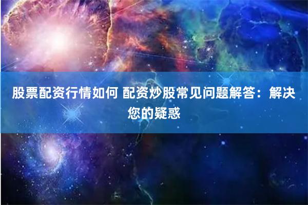 股票配资行情如何 配资炒股常见问题解答：解决您的疑惑