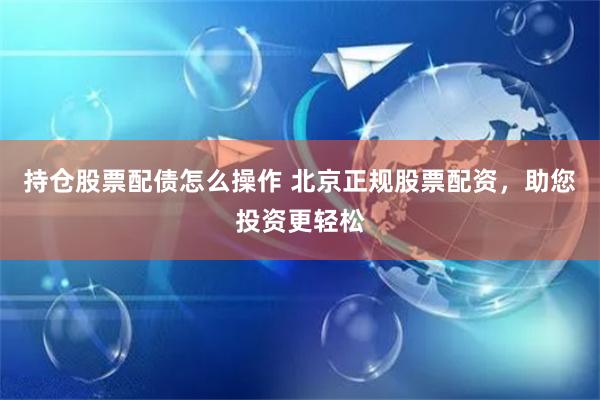 持仓股票配债怎么操作 北京正规股票配资，助您投资更轻松