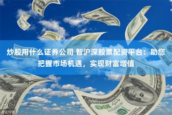 炒股用什么证券公司 智沪深股票配资平台：助您把握市场机遇，实现财富增值